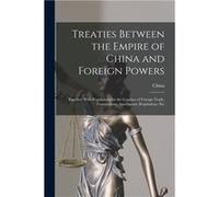 Treaties Between the Empire of China and Foreign Powers Together With Regulations for the Conduct of Foreign Trade Conventions Agreements Regulations Etc Creative Media Partners LLCCreative Media Part
