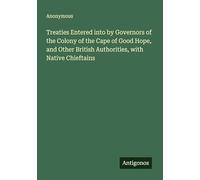 Treaties Entered into by Governors of the Colony of the Cape of Good Hope, and Other British Authorities, with Native Chieftains
