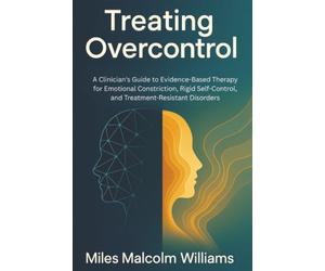Treating Overcontrol: A Clinician's Guide to Evidence-Based Therapy for Excessive Self-Control, Emotional Constriction, and Treatment-Resistant Disorders
