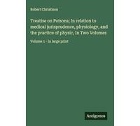 Treatise on Poisons; In relation to medical jurisprudence, physiology, and the practice of physic, In Two Volumes: Volume 1 - in large print