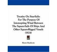 Treatise on Stay-Sails: For the Purpose of Intercepting Wind Between the Square-Sails of Ships and Other Square-Rigged Vessels (1824) Heathcote, Henry (Auteur)