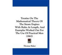 Treatise on the Mathematical Theory of the Steam Engine: With Rules at Length, and Examples Worked Out for the Use of Practical Men (1862) Baker, Thomas (Auteur)