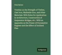 Treatise on the Strength of Timber, Cast Iron, Malleable Iron, and Other Materials: With Rules for Application in Architecture, Construction of ... Engines and the Effect of Inclined Plan