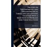 Treatise on Trigonometry and Trigonometrical Tables and Logarithms; Together With a Selection of Problems and Their Solutions