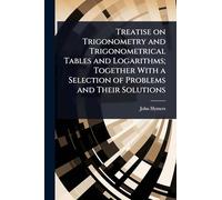 Treatise on Trigonometry and Trigonometrical Tables and Logarithms; Together With a Selection of Problems and Their Solutions