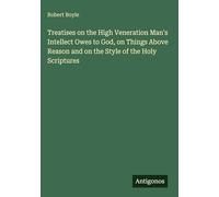 Treatises on the High Veneration Man's Intellect Owes to God, on Things Above Reason and on the Style of the Holy Scriptures