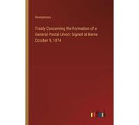Treaty Concerning The Formation Of A General Postal Union: Signed At Berne October 9, 1874