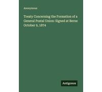 Treaty Concerning the Formation of a General Postal Union: Signed at Berne October 9, 1874