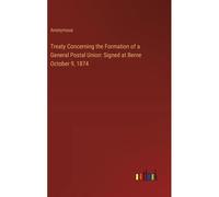 Treaty Concerning The Formation Of A General Postal Union: Signed At Berne October 9, 1874