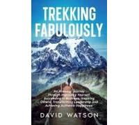 Trekking Fabulously: An Arduous Journey Through Improving Yourself, Succeeding In Business, Inspiring Others, Transforming Leadership And Achieving Authentic Happiness