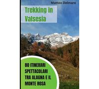 Trekking in Valsesia: 80 Itinerari Spettacolari tra Alagna e il Monte Rosa: Consigli Esperti per Esplorare il Paradiso del Trekking. Sentieri e rifugi verso il Monte Rosa