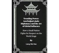 Trending Power: Azerbaijan’s Judo Diplomacy and the Art of Global Influence: How a Small Nation Fights for Respect on the World Stage