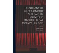 Trente Ans De Cafe-Concert [Par] Paulus. Souvenirs Recueillis Par Octave Pradels