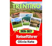 TRENTINO REISEFÜHRER 2026-2027: Dolomiten, Seen, Bergdörfer und lokale Küche: Der vollständige Reisebegleiter für alle Jahreszeiten