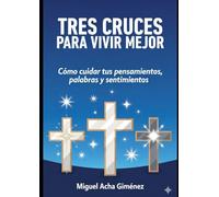 Tres Cruces Para Vivir Mejor: Cómo cuidar tus pensamientos, palabras y sentimientos