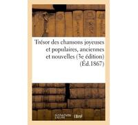 Trésor Des Chansons Joyeuses Et Populaires, Anciennes Et Nouvelles (3e Édition)