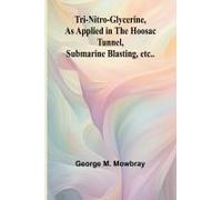 Tri-Nitro-Glycerine, As Applied In The Hoosac Tunnel, Submarine Blasting, Etc..