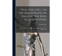 Trial for Libel on the Magistrates of Halifax the King Vs. Joseph Howe microform Before the Chief Justice and a Special Jury Supreme Court Hilary Term - J Joseph 18041873 HoweJoseph 18041873 Howe (Aut