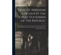 Trial Of Abraham Lincoln By The Great Statesmen Of The Republic: A Council Of The Past On The Tyranny Of The Present; The Spirit Of The Constitution O