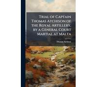Trial of Captain Thomas Atchison of the Royal Artillery, by a General Court Martial at Malta