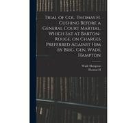 Trial Of Col. Thomas H. Cushing Before A General Court Martial, Which Sat At Barton-Rouge, On Charges Preferred Against Him By Brig. Gen. Wade Hampton