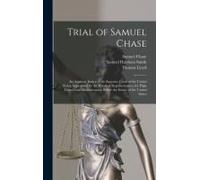 Trial Of Samuel Chase: An Associate Justice Of The Supreme Court Of The United States, Impeached By The House Of Representatives, For High Cr