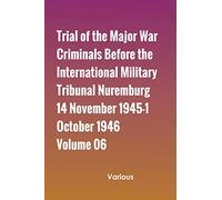 Trial of the Major War Criminals Before the International Military Tribunal Nuremburg 14 November 1945-1 October 1946 Volume 06