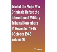Trial of the Major War Criminals Before the International Military Tribunal Nuremburg 14 November 1945-1 October 1946 Volume 10
