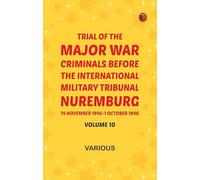 Trial of the Major War Criminals Before the International Military Tribunal Nuremburg 14 November 1945-1 October 1946 Volume 10