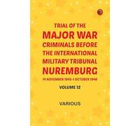 Trial of the Major War Criminals Before the International Military Tribunal Nuremburg 14 November 1945-1 October 1946 Volume 12