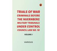 Trials of War Criminals before the Nuernberg Military Tribunals under Control Council Law No. 10 Volume I