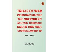 Trials of War Criminals before the Nuernberg Military Tribunals under Control Council Law No. 10 Volume I