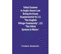 Tribal Custom In Anglo-Saxon Law Being An Essay Supplemental To (1) 'the English Village Community', (2) 'the Tribal System In Wales
