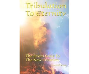 Tribulation To Eternity: The Seven Seals To The New Creation