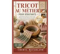 TRICOT AU MÉTIER POUR DÉBUTANTS: Le guide pas à pas pour débuter le tricot au métier sans effort, créer des projets douillets et des créations artisanales que vous serez fier de partager