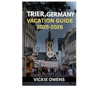 TRIER, GERMANY VACATION GUIDE 2025-2026: A Traveler’s Guide to Trier, Germany - History, Culture, Wine Routes, Weekend Escapes, Attractions, Food, Itineraries for Every Traveler