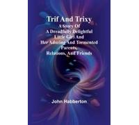 Trif And Trixy A Story Of A Dreadfully Delightful Little Girl And Her Adoring And Tormented Parents, Relations, And Friends