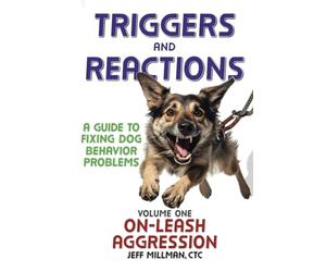 Triggers and Reactions: A Guide to Fixing Dog Behavior Problems: Volume One: On Leash Aggression