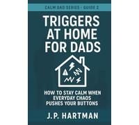 TRIGGERS AT HOME FOR DADS: How to Stay Calm Through Everyday Parenting Battles