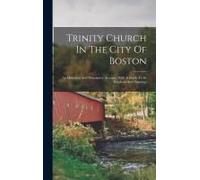 Trinity Church In The City Of Boston: An Historical And Descriptive Account, With A Guide To Its Windows And Paintings