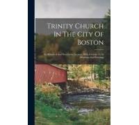 Trinity Church In The City Of Boston: An Historical And Descriptive Account, With A Guide To Its Windows And Paintings