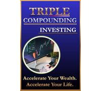 Triple Compounding Investing: Harness the Hidden Power of Savings, Investments, and Interest to Build Wealth That Accelerates Automatically-Without Stress, Guesswork, or Risky Strategies