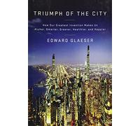 Triumph of the City: How Our Greatest Invention Makes Us Richer, Smarter, Greener, Healthier, and Happier.
