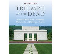 Triumph of the Dead: American World War II Cemeteries, Monuments, and Diplomacy in France