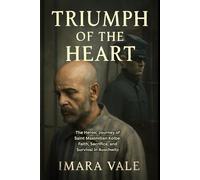 Triumph Of The Heart: The Heroic Journey of Saint Maximilian Kolbe: Faith, Sacrifice, and Survival in Auschwitz