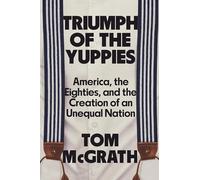 Triumph of the Yuppies: America, the Eighties, and the Creation of an Unequal Nation