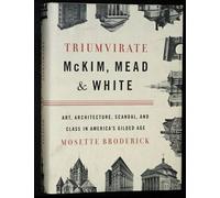 Triumvirate: McKim, Mead & White: Art, Architecture, Scandal, and Class in America's Gilded Age