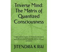 Triverse Mind: The Matrix of Quantized Consciousness: In search of fresh insights into ‘Philosophy and Science of the Mind and Consciousness’, based ... inferences, and with practical applications