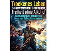 Trockenes Leben: Selbstvertrauen, Gesundheit, Freiheit ohne Alkohol: Wie Klarheit zur ehrlichsten Form von Selbstfürsorge wird