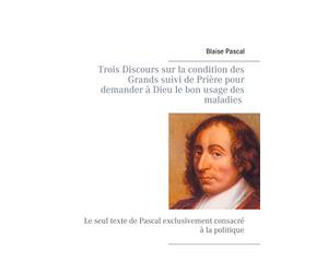 Trois Discours sur la condition des Grands suivi de Prière pour demander à Dieu le bon usage des maladies: Le seul texte de Pascal exclusivement consacré à la politique